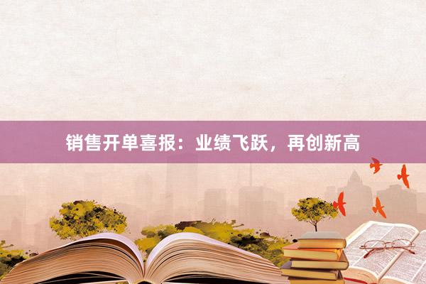 销售开单喜报：业绩飞跃，再创新高