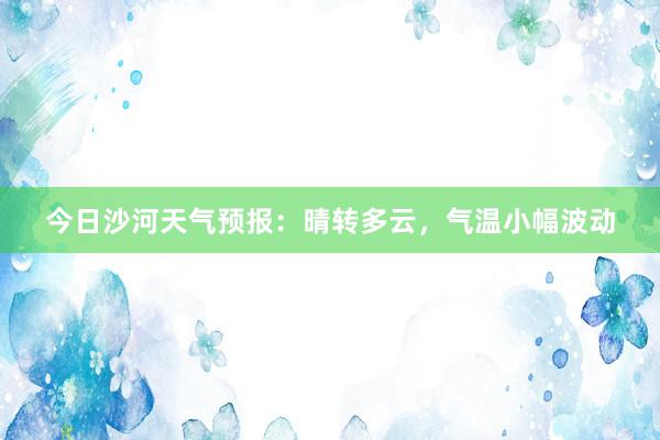 今日沙河天气预报：晴转多云，气温小幅波动