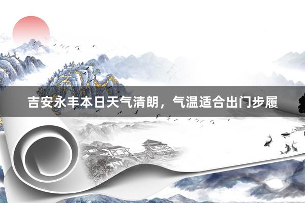 吉安永丰本日天气清朗，气温适合出门步履