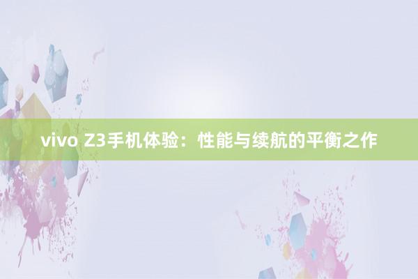 vivo Z3手机体验：性能与续航的平衡之作